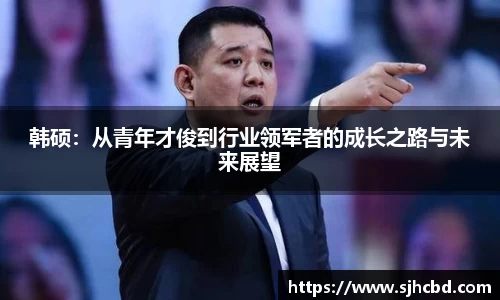 韩硕：从青年才俊到行业领军者的成长之路与未来展望