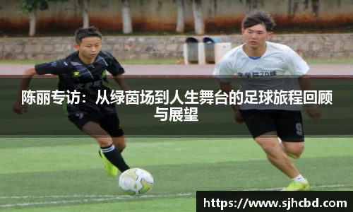 陈丽专访：从绿茵场到人生舞台的足球旅程回顾与展望