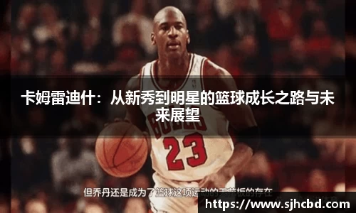 卡姆雷迪什：从新秀到明星的篮球成长之路与未来展望